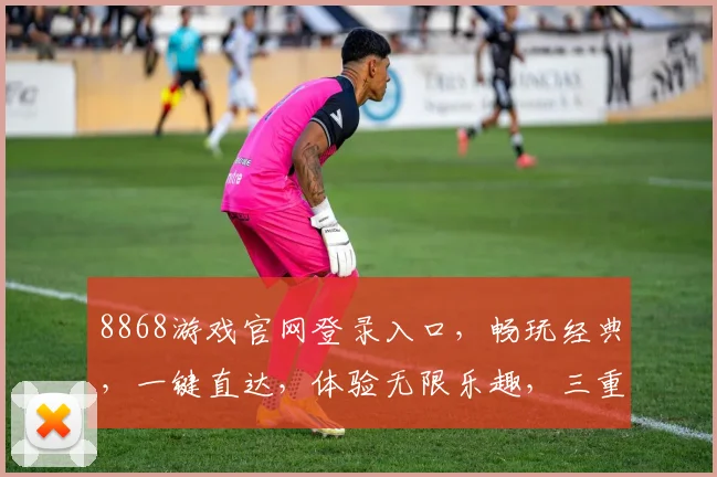 8868游戏官网登录入口，畅玩经典，一键直达，体验无限乐趣，三重惊喜，不容错过