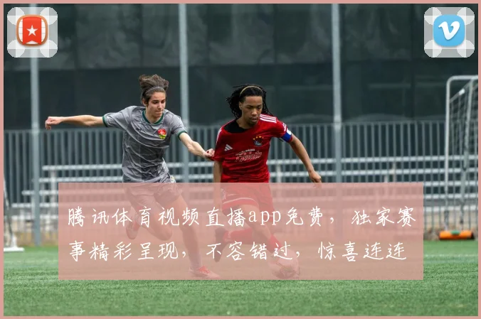 腾讯体育视频直播app免费，独家赛事精彩呈现，不容错过，惊喜连连，畅享无限