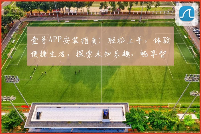 壹号APP安装指南：轻松上手，体验便捷生活，探索未知乐趣，畅享智慧生活体验，一步到位