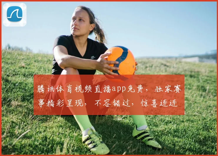 腾讯体育视频直播app免费，独家赛事精彩呈现，不容错过，惊喜连连，畅享无限