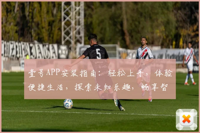 壹号APP安装指南：轻松上手，体验便捷生活，探索未知乐趣，畅享智慧生活体验，一步到位