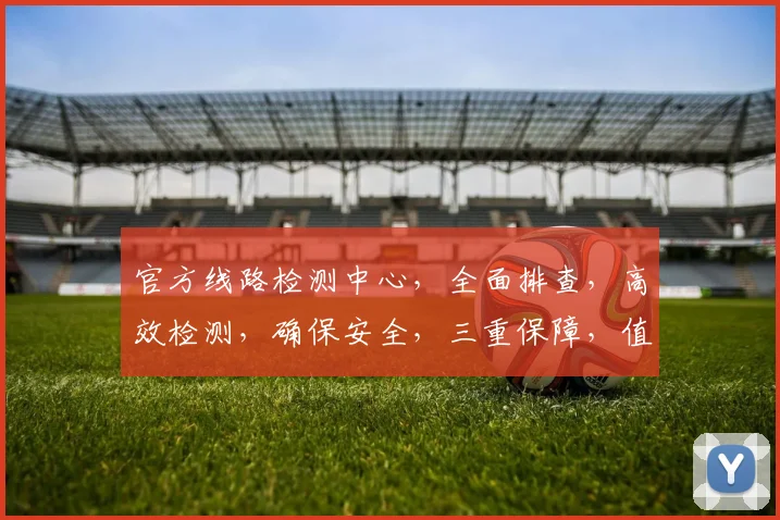 官方线路检测中心，全面排查，高效检测，确保安全，三重保障，值得信赖，
