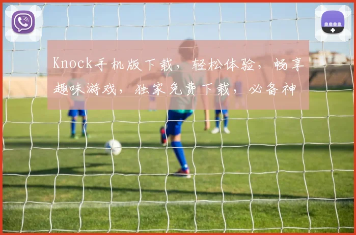 Knock手机版下载，轻松体验，畅享趣味游戏，独家免费下载，必备神器，一触即达